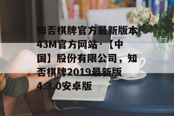 知否棋牌官方最新版本43M官方网站·【中国】股份有限公司，知否棋牌2019最新版4.3.0安卓版