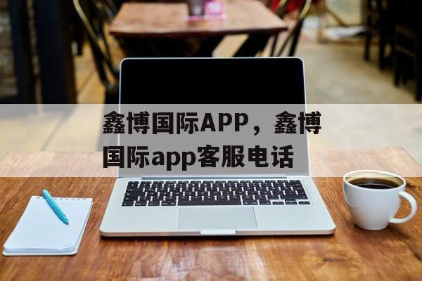 鑫博国际APP，鑫博国际app客服电话