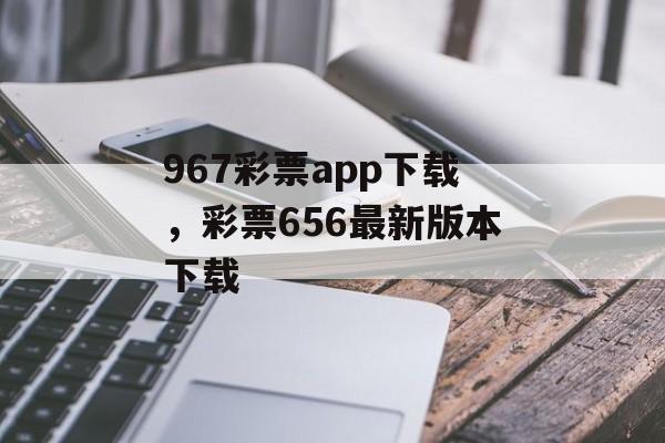 967彩票app下载，彩票656最新版本下载