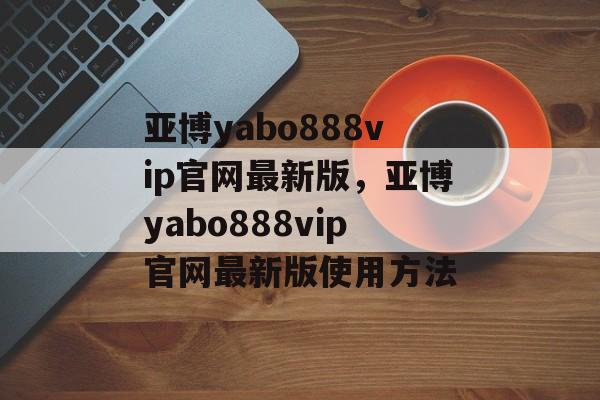 亚博yabo888vip官网最新版，亚博yabo888vip官网最新版使用方法